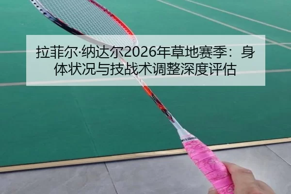 拉菲尔·纳达尔2026年草地赛季：身体状况与技战术调整深度评估