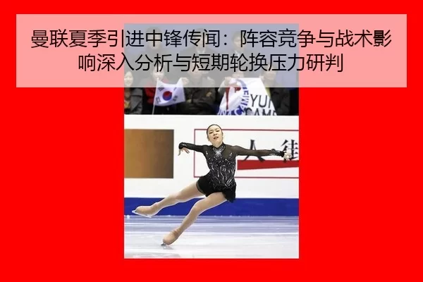 曼联夏季引进中锋传闻：阵容竞争与战术影响深入分析与短期轮换压力研判