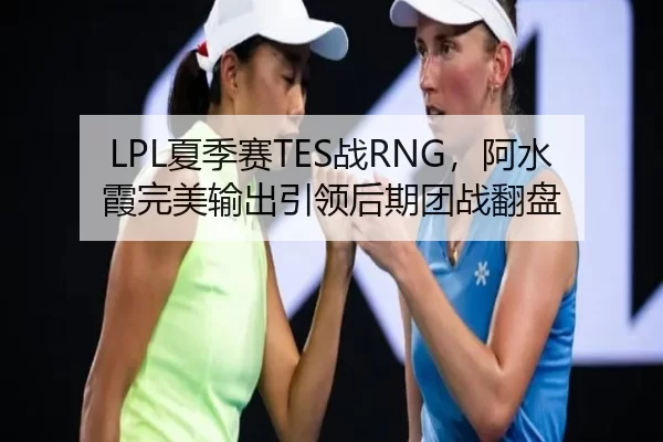 LPL夏季赛TES战RNG，阿水霞完美输出引领后期团战翻盘