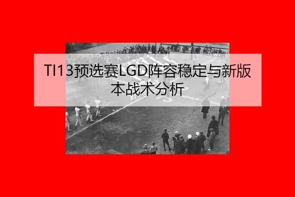 TI13预选赛LGD阵容稳定与新版本战术分析