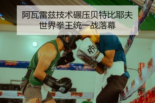 阿瓦雷兹技术碾压贝特比耶夫 世界拳王统一战落幕
