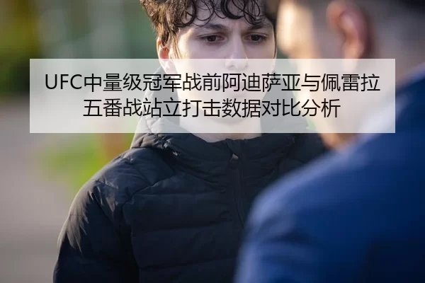 UFC中量级冠军战前阿迪萨亚与佩雷拉五番战站立打击数据对比分析