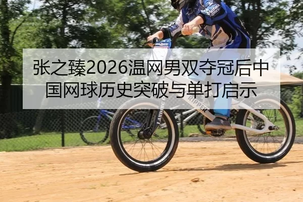 张之臻2026温网男双夺冠后中国网球历史突破与单打启示