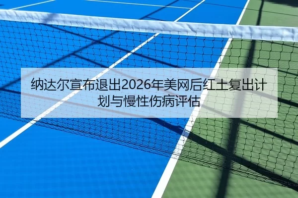 纳达尔宣布退出2026年美网后红土复出计划与慢性伤病评估